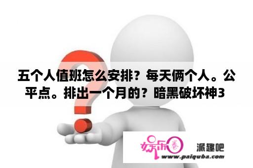 五个人值班怎么安排？每天俩个人。公平点。排出一个月的？暗黑破坏神3 switch怎么两人玩？