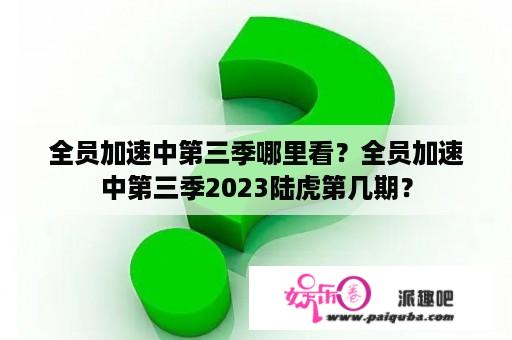 全员加速中第三季哪里看？全员加速中第三季2023陆虎第几期？