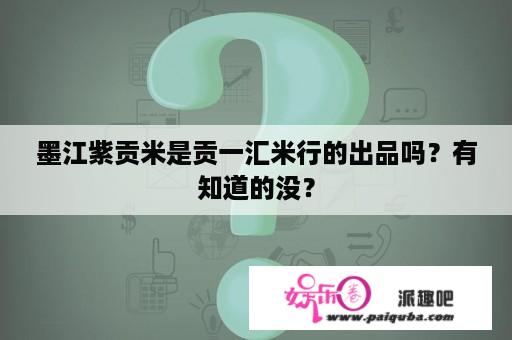 墨江紫贡米是贡一汇米行的出品吗？有知道的没？