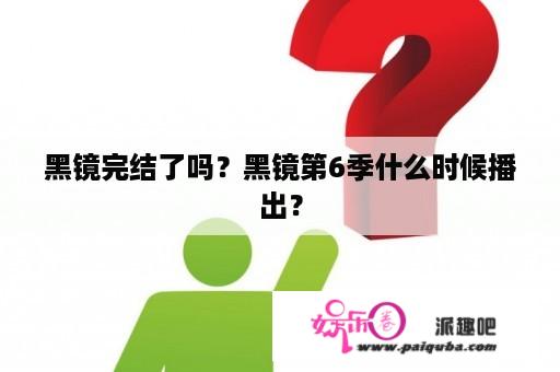 黑镜完结了吗？黑镜第6季什么时候播出？