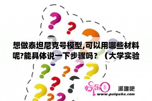 想做泰坦尼克号模型,可以用哪些材料呢?能具体说一下步骤吗？（大学实验课让我们做）？泰坦尼克号的模型