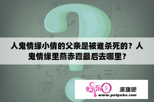 人鬼情缘小倩的父亲是被谁杀死的？人鬼情缘里燕赤霞最后去哪里？