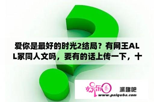 爱你是最好的时光2结局？有网王ALL冢同人文吗，要有的话上传一下，十分感谢？