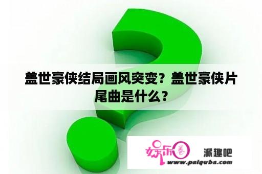 盖世豪侠结局画风突变？盖世豪侠片尾曲是什么？