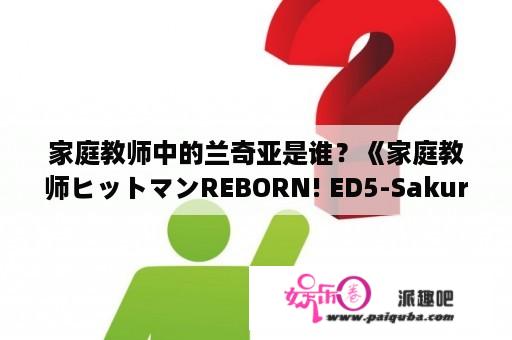 家庭教师中的兰奇亚是谁？《家庭教师ヒットマンREBORN! ED5-Sakura addiction/云雀恭弥VS六道骸》中文罗马音歌词？