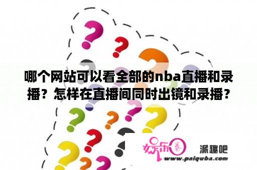 哪个网站可以看全部的nba直播和录播？怎样在直播间同时出镜和录播？