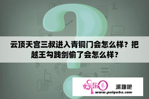 云顶天宫三叔进入青铜门会怎么样？把越王勾践剑偷了会怎么样？