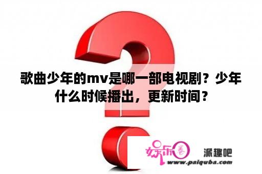 歌曲少年的mv是哪一部电视剧？少年什么时候播出，更新时间？