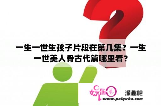 一生一世生孩子片段在第几集？一生一世美人骨古代篇哪里看？