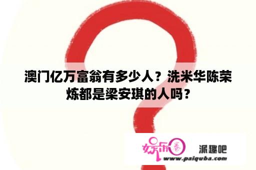 澳门亿万富翁有多少人？洗米华陈荣炼都是梁安琪的人吗？