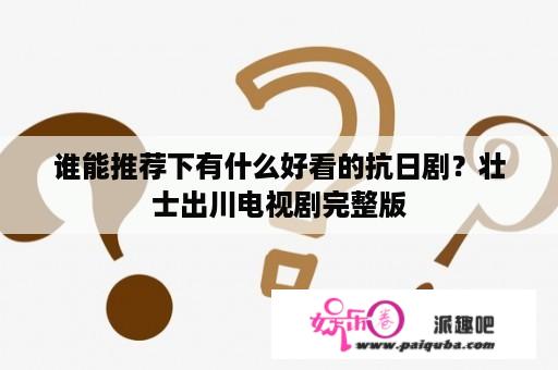 谁能推荐下有什么好看的抗日剧？壮士出川电视剧完整版