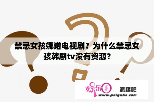 禁忌女孩娜诺电视剧？为什么禁忌女孩韩剧tv没有资源？