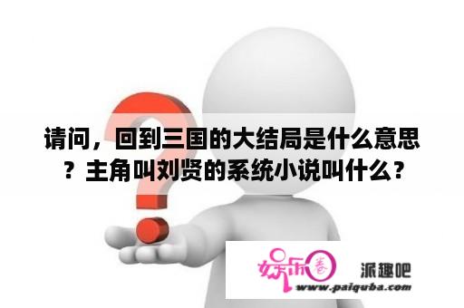 请问，回到三国的大结局是什么意思？主角叫刘贤的系统小说叫什么？