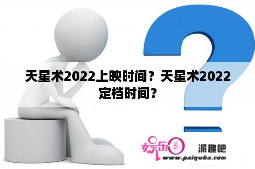 天星术2022上映时间？天星术2022定档时间？