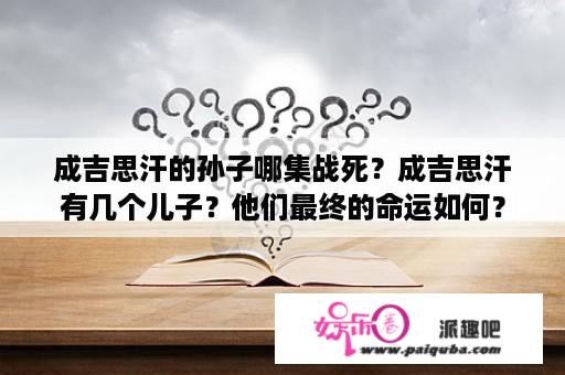 成吉思汗的孙子哪集战死？成吉思汗有几个儿子？他们最终的命运如何？