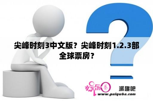 尖峰时刻3中文版？尖峰时刻1.2.3部全球票房？