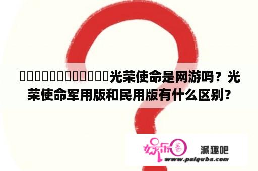 ������������光荣使命是网游吗？光荣使命军用版和民用版有什么区别？