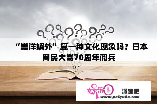 “崇洋媚外”算一种文化现象吗？日本网民大骂70周年阅兵