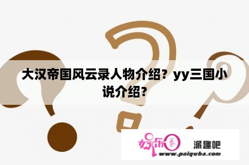 大汉帝国风云录人物介绍？yy三国小说介绍？