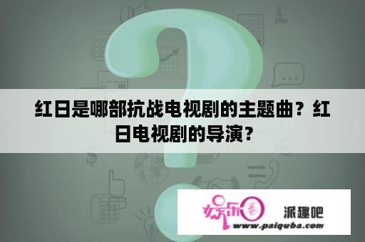 红日是哪部抗战电视剧的主题曲？红日电视剧的导演？