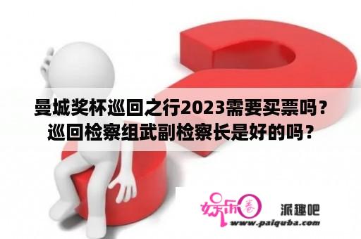 曼城奖杯巡回之行2023需要买票吗？巡回检察组武副检察长是好的吗？