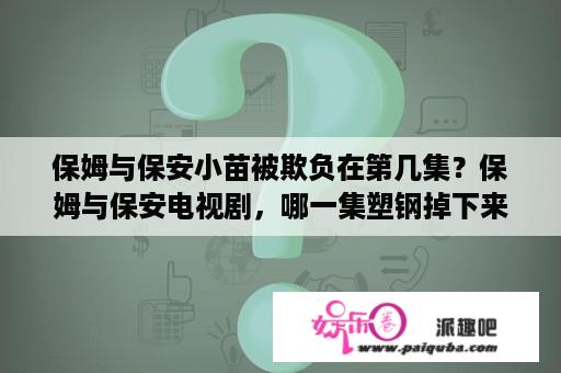 保姆与保安小苗被欺负在第几集？保姆与保安电视剧，哪一集塑钢掉下来差点砸到乐小姐？