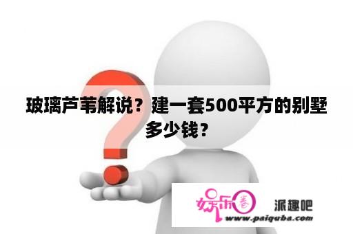 玻璃芦苇解说？建一套500平方的别墅多少钱？