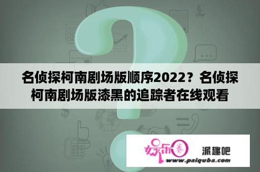 名侦探柯南剧场版顺序2022？名侦探柯南剧场版漆黑的追踪者在线观看