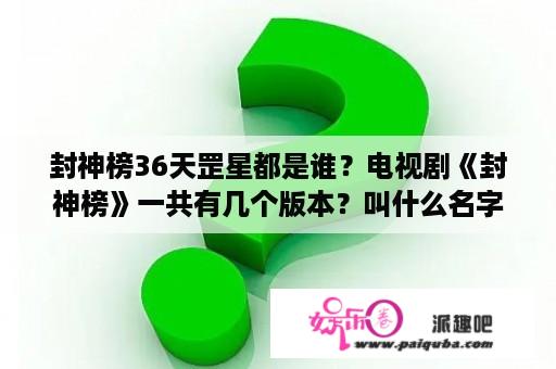 封神榜36天罡星都是谁？电视剧《封神榜》一共有几个版本？叫什么名字？