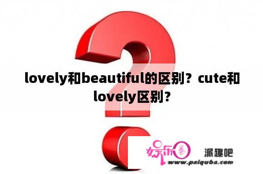 lovely和beautiful的区别？cute和lovely区别？