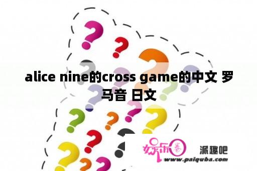 alice nine的cross game的中文 罗马音 日文