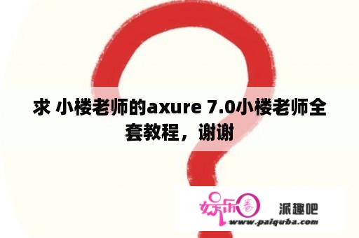 求 小楼老师的axure 7.0小楼老师全套教程，谢谢