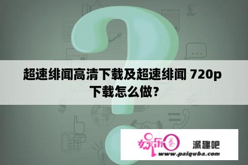 超速绯闻高清下载及超速绯闻 720p 下载怎么做？