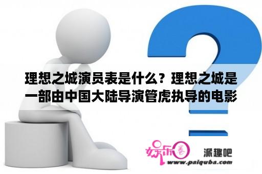 理想之城演员表是什么？理想之城是一部由中国大陆导演管虎执导的电影，于2018年上映。它讲述了一个地方官员为了完成自己的工作目标，与当地镇民展开了一场激烈的角逐。以下是理想之城的演员表。