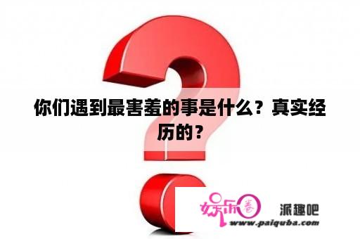 你们遇到最害羞的事是什么？真实经历的？