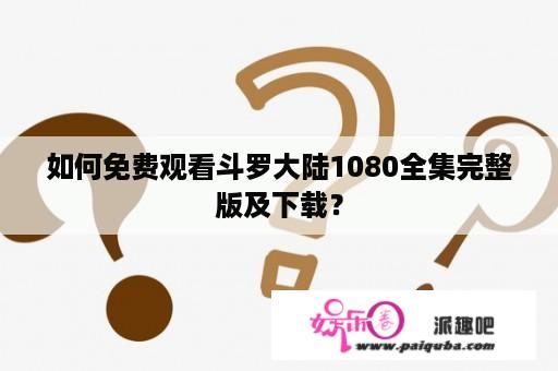 如何免费观看斗罗大陆1080全集完整版及下载？