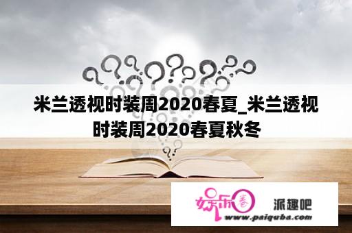 米兰透视时装周2020春夏_米兰透视时装周2020春夏秋冬