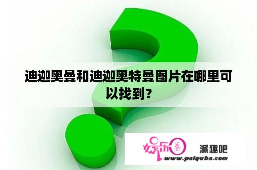 迪迦奥曼和迪迦奥特曼图片在哪里可以找到？