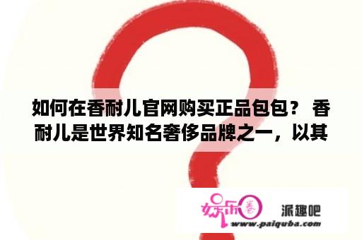 如何在香耐儿官网购买正品包包？ 香耐儿是世界知名奢侈品牌之一，以其高质量和经典设计而备受推崇。购买正品香耐儿包包，可以让您在品味时尚的同时保证质量和价值。在香耐儿中国官方网站，您可以轻松购买正品香耐儿包包。以下是购买正品香耐儿包包的详细步骤：