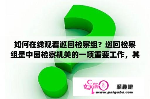 如何在线观看巡回检察组？巡回检察组是中国检察机关的一项重要工作，其主要任务是对司法权力运行情况进行监督和检查。对于关心法律司法事务的人来说，如何在线观看巡回检察组工作是一个非常热门的话题。下面我们就来为大家介绍一下如何在线观看巡回检察组及免费观看巡回检察组的方法。