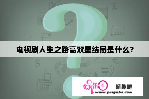 电视剧人生之路高双星结局是什么？