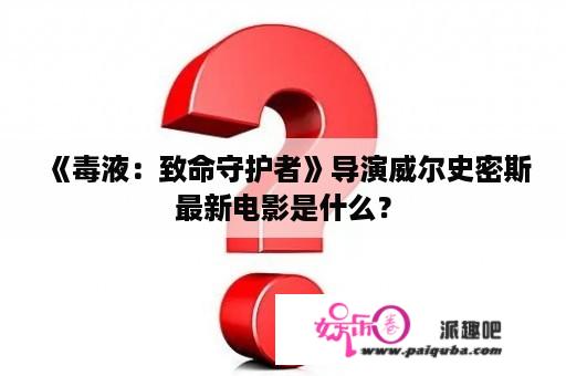 《毒液：致命守护者》导演威尔史密斯最新电影是什么？