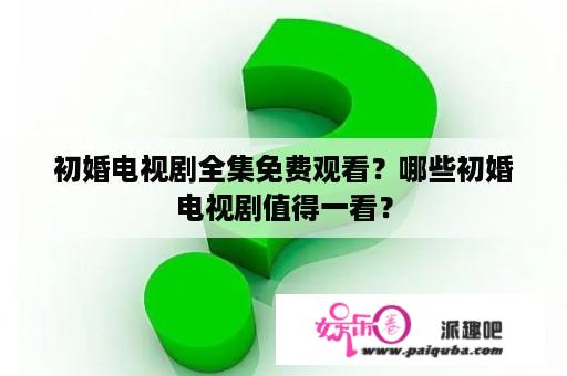 初婚电视剧全集免费观看？哪些初婚电视剧值得一看？