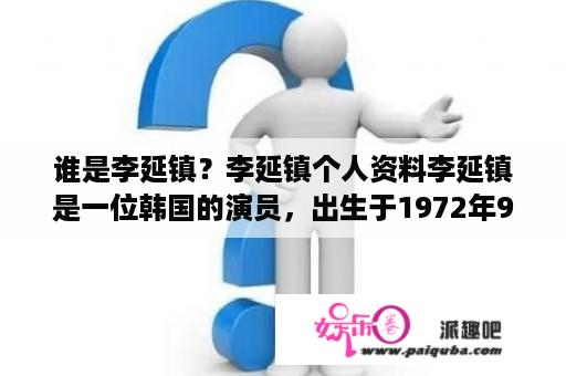 谁是李延镇？李延镇个人资料李延镇是一位韩国的演员，出生于1972年9月15日。他最初是在1992年作为模特开始他的演艺生涯，之后他在1994年作为演员出道，参演了许多电视剧和电影。李延镇早期的代表作包括《朝鲜妓院》、《善良的男人》和《钻石恶魔》等。