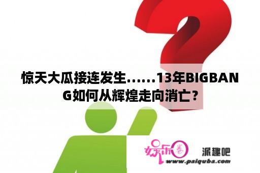 惊天大瓜接连发生……13年BIGBANG如何从辉煌走向消亡？