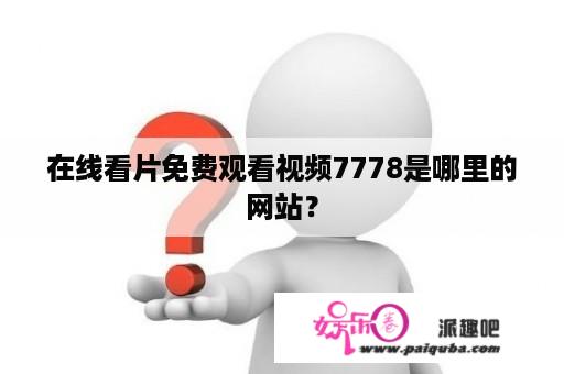 在线看片免费观看视频7778是哪里的网站？