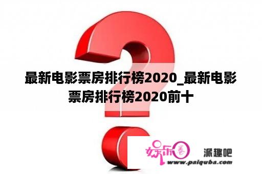 最新电影票房排行榜2020_最新电影票房排行榜2020前十