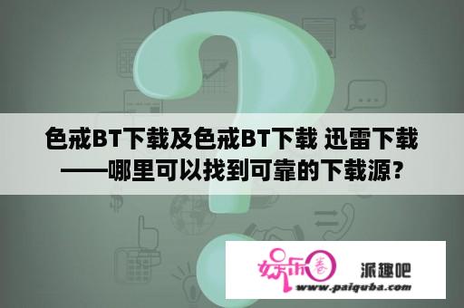 色戒BT下载及色戒BT下载 迅雷下载——哪里可以找到可靠的下载源？