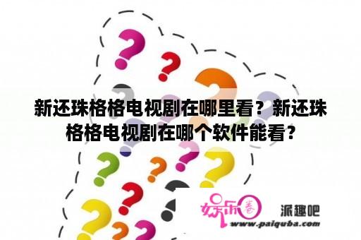 新还珠格格电视剧在哪里看？新还珠格格电视剧在哪个软件能看？