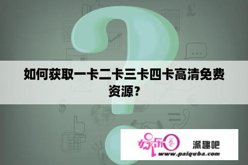 如何获取一卡二卡三卡四卡高清免费资源？